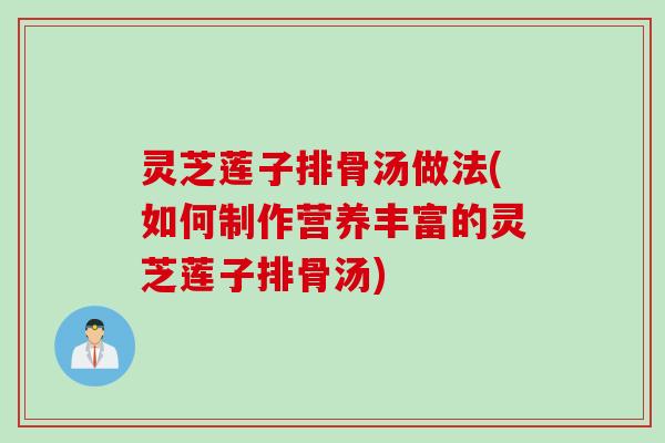 灵芝莲子排骨汤做法(如何制作营养丰富的灵芝莲子排骨汤)