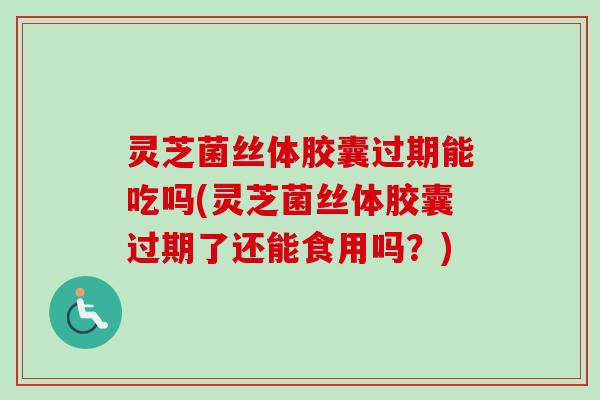 灵芝菌丝体胶囊过期能吃吗(灵芝菌丝体胶囊过期了还能食用吗？)