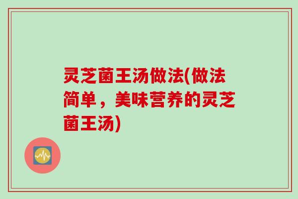 灵芝菌王汤做法(做法简单，美味营养的灵芝菌王汤)