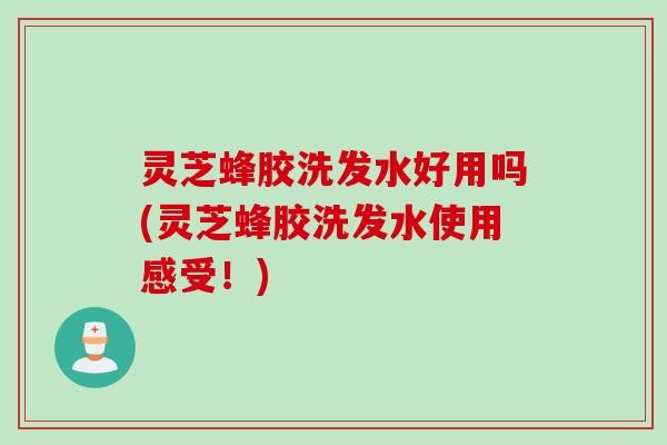 灵芝蜂胶洗发水好用吗(灵芝蜂胶洗发水使用感受！)