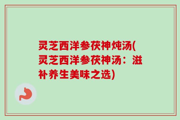 灵芝西洋参茯神炖汤(灵芝西洋参茯神汤：滋补养生美味之选)