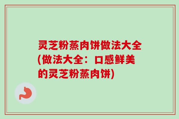 灵芝粉蒸肉饼做法大全(做法大全：口感鲜美的灵芝粉蒸肉饼)