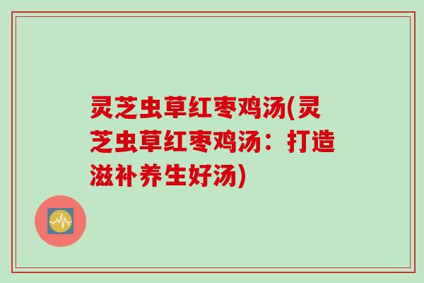 灵芝虫草红枣鸡汤(灵芝虫草红枣鸡汤：打造滋补养生好汤)