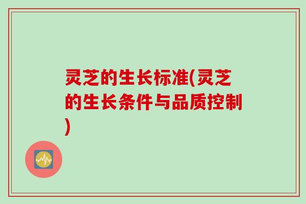 灵芝的生长标准(灵芝的生长条件与品质控制)