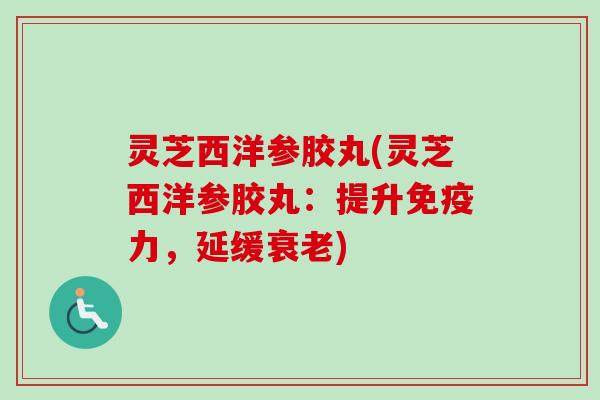 灵芝西洋参胶丸(灵芝西洋参胶丸：提升免疫力，延缓衰老)
