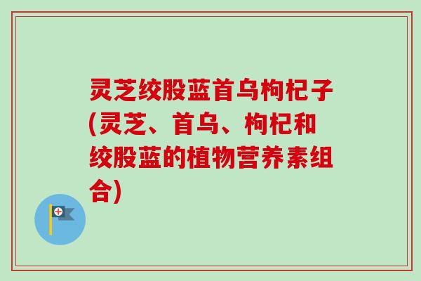 灵芝绞股蓝首乌枸杞子(灵芝、首乌、枸杞和绞股蓝的植物营养素组合)