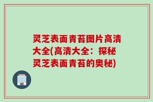 灵芝表面青苔图片高清大全(高清大全：探秘灵芝表面青苔的奥秘)
