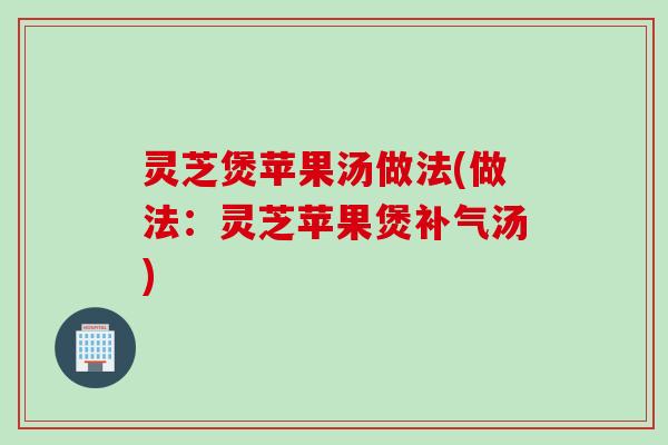 灵芝煲苹果汤做法(做法：灵芝苹果煲补气汤)
