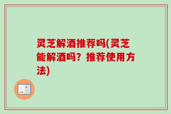 灵芝解酒推荐吗(灵芝能解酒吗?推荐使用方法) 灵芝解酒推荐吗(灵芝能解酒吗?推荐使用方法)