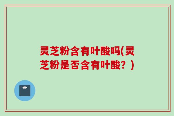 灵芝粉含有叶酸吗(灵芝粉是否含有叶酸？)