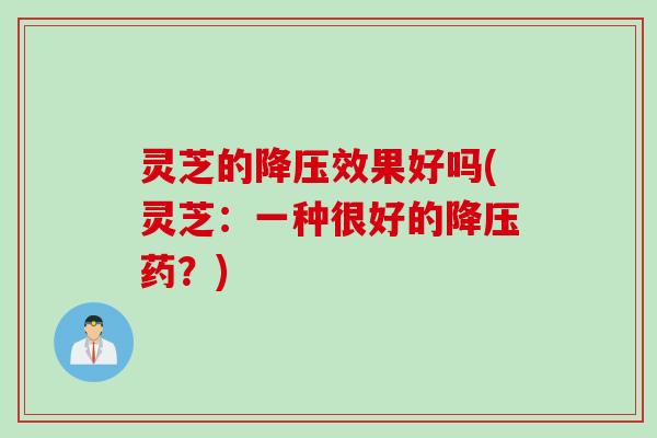 灵芝的降压效果好吗(灵芝：一种很好的降压药？)