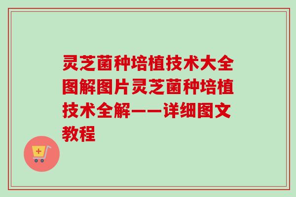 灵芝菌种培植技术大全图解图片灵芝菌种培植技术全解——详细图文教程 灵芝菌种培植技术大全图解图片灵芝菌种培植技术全解——详细图文教程