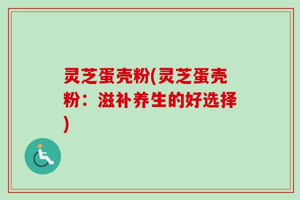 灵芝蛋壳粉(灵芝蛋壳粉：滋补养生的好选择)
