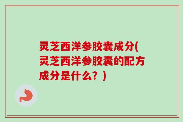 灵芝西洋参胶囊成分(灵芝西洋参胶囊的配方成分是什么?) 灵芝西洋参胶囊成分(灵芝西洋参胶囊的配方成分是什么?)