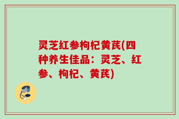 灵芝红参枸杞黄芪(四种养生佳品：灵芝、红参、枸杞、黄芪)
