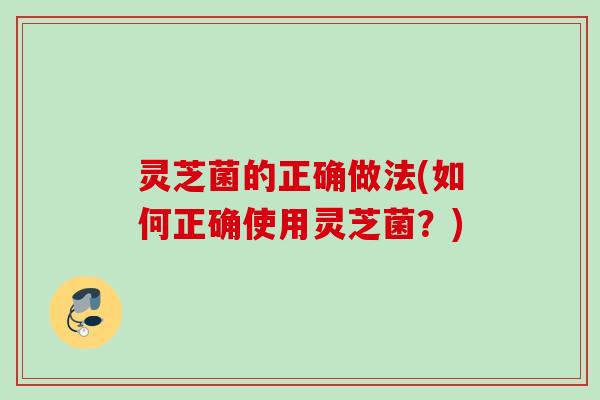 灵芝菌的正确做法(如何正确使用灵芝菌？)