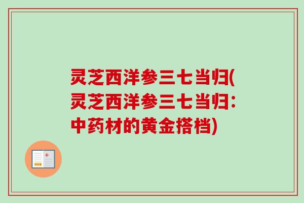 灵芝西洋参三七当归(灵芝西洋参三七当归：中药材的黄金搭档)