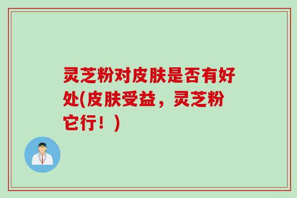 灵芝粉对皮肤是否有好处(皮肤受益，灵芝粉它行！)