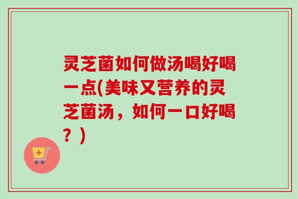 灵芝菌如何做汤喝好喝一点(美味又营养的灵芝菌汤，如何一口好喝？)