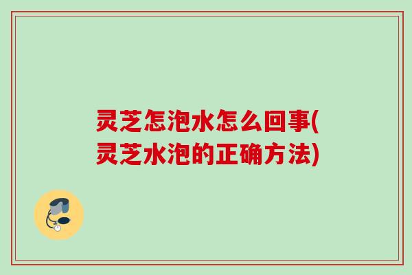 灵芝怎泡水怎么回事(灵芝水泡的正确方法)