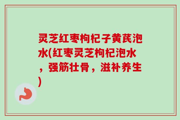 灵芝红枣枸杞子黄芪泡水(红枣灵芝枸杞泡水，强筋壮骨，滋补养生)