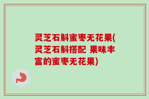 灵芝石斛蜜枣无花果(灵芝石斛搭配 果味丰富的蜜枣无花果)