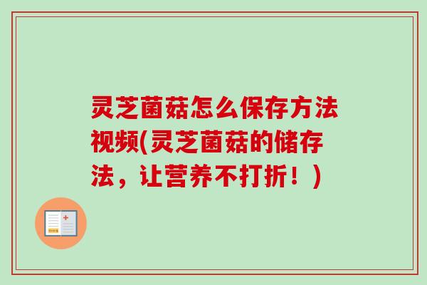 灵芝菌菇怎么保存方法视频(灵芝菌菇的储存法,让营养不打折!) 灵芝菌菇怎么保存方法视频(灵芝菌菇的储存法,让营养不打折!)