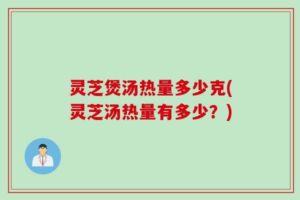 灵芝煲汤热量多少克(灵芝汤热量有多少？)