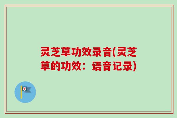 灵芝草功效录音(灵芝草的功效：语音记录)