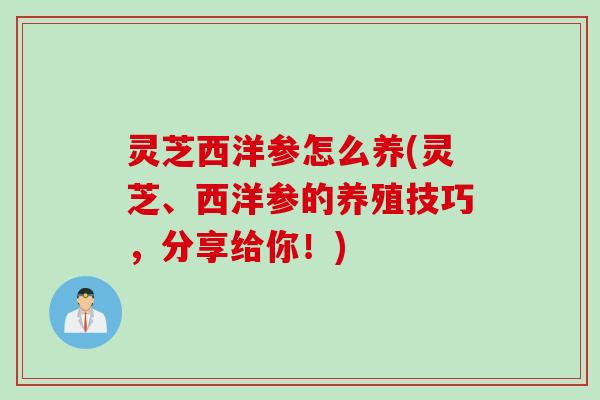灵芝西洋参怎么养(灵芝、西洋参的养殖技巧，分享给你！)