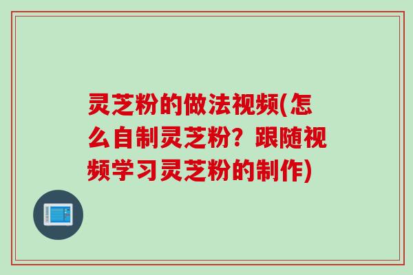 灵芝粉的做法视频(怎么自制灵芝粉？跟随视频学习灵芝粉的制作)