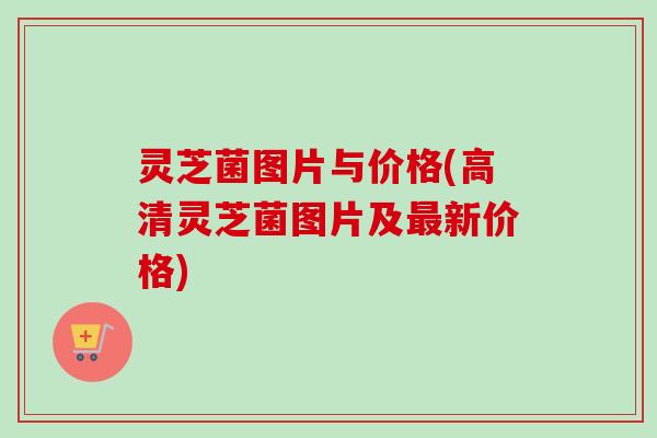灵芝菌图片与价格(高清灵芝菌图片及最新价格)