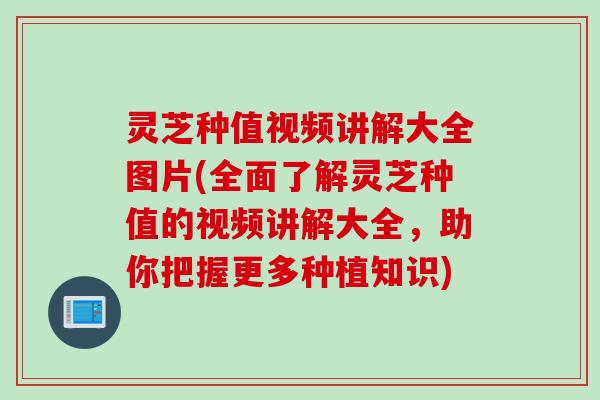 灵芝种值视频讲解大全图片(全面了解灵芝种值的视频讲解大全，助你把握更多种植知识)
