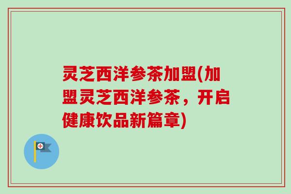 灵芝西洋参茶加盟(加盟灵芝西洋参茶，开启健康饮品新篇章)