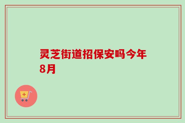 灵芝街道招保安吗今年8月 灵芝街道招保安吗今年8月