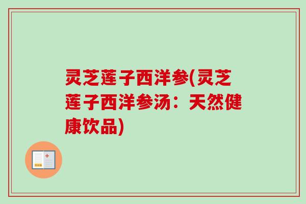 灵芝莲子西洋参(灵芝莲子西洋参汤:天然健康饮品) 灵芝莲子西洋参(灵芝莲子西洋参汤:天然健康饮品)