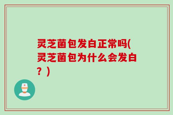 灵芝菌包发白正常吗(灵芝菌包为什么会发白？)