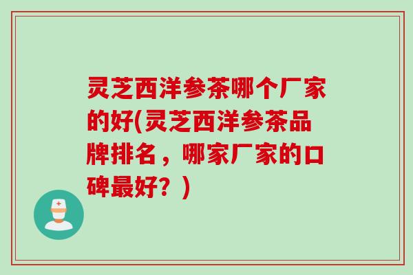 灵芝西洋参茶哪个厂家的好(灵芝西洋参茶品牌排名，哪家厂家的口碑最好？)