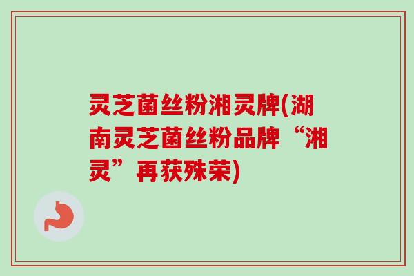 灵芝菌丝粉湘灵牌(湖南灵芝菌丝粉品牌“湘灵”再获殊荣)