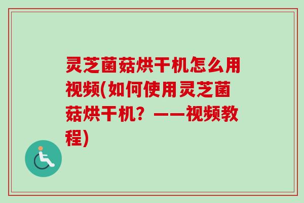 灵芝菌菇烘干机怎么用视频(如何使用灵芝菌菇烘干机？——视频教程)
