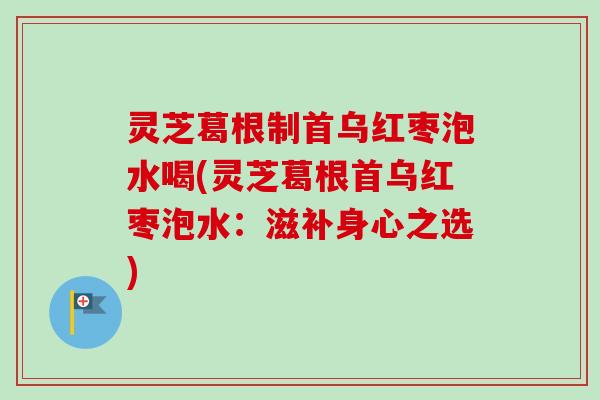 灵芝葛根制首乌红枣泡水喝(灵芝葛根首乌红枣泡水:滋补身心之选) 灵芝葛根制首乌红枣泡水喝(灵芝葛根首乌红枣泡水:滋补身心之选)