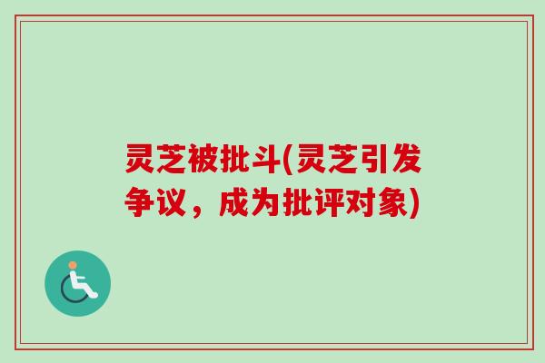 灵芝被批斗(灵芝引发争议,成为批评对象) 灵芝被批斗(灵芝引发争议,成为批评对象)