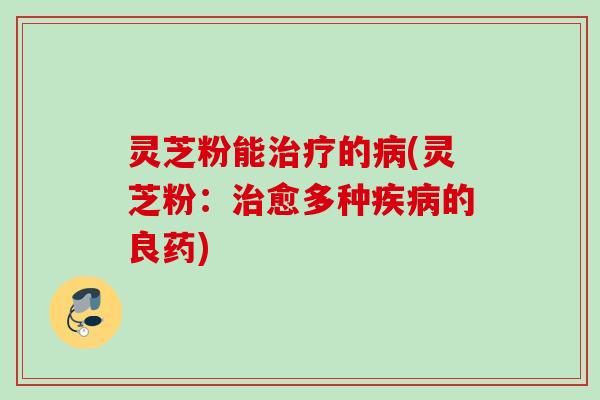 灵芝粉能治疗的病(灵芝粉：治愈多种疾病的良药)