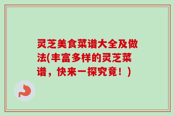 灵芝美食菜谱大全及做法(丰富多样的灵芝菜谱，快来一探究竟！)