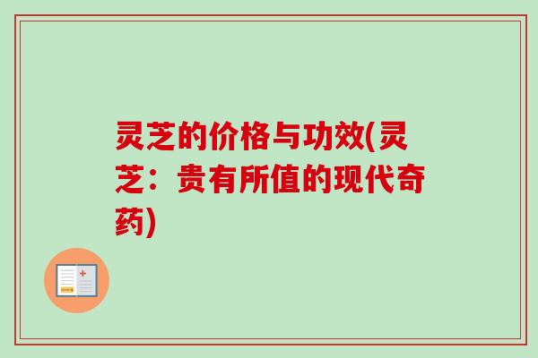 灵芝的价格与功效(灵芝：贵有所值的现代奇药)