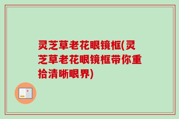灵芝草老花眼镜框(灵芝草老花眼镜框带你重拾清晰眼界)