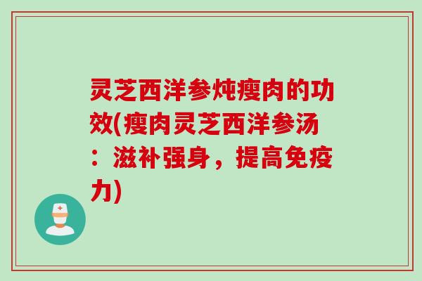 灵芝西洋参炖瘦肉的功效(瘦肉灵芝西洋参汤：滋补强身，提高免疫力)
