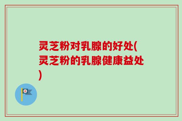 灵芝粉对乳腺的好处(灵芝粉的乳腺健康益处)