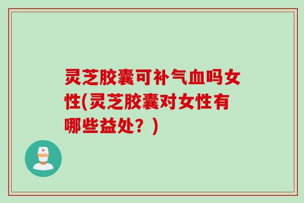 灵芝胶囊可吗女性(灵芝胶囊对女性有哪些益处?) 灵芝胶囊可吗女性(灵芝胶囊对女性有哪些益处?)