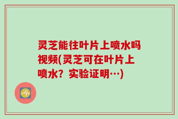 灵芝能往叶片上喷水吗视频(灵芝可在叶片上喷水？实验证明…)